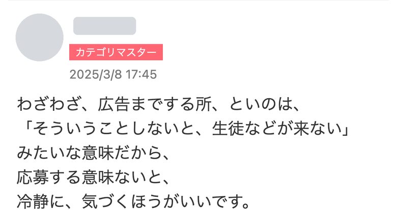 同じ質問への回答(2025年3月8日):わざわざ広告までする所は、そうしないと生徒が来ないという意味なので、応募する意味はないと冷静に気づくほうがいい